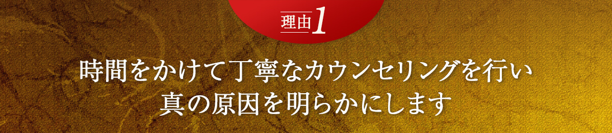 理由1　時間をかけて丁寧なカウンセリングを行い真の原因を明らかにします。