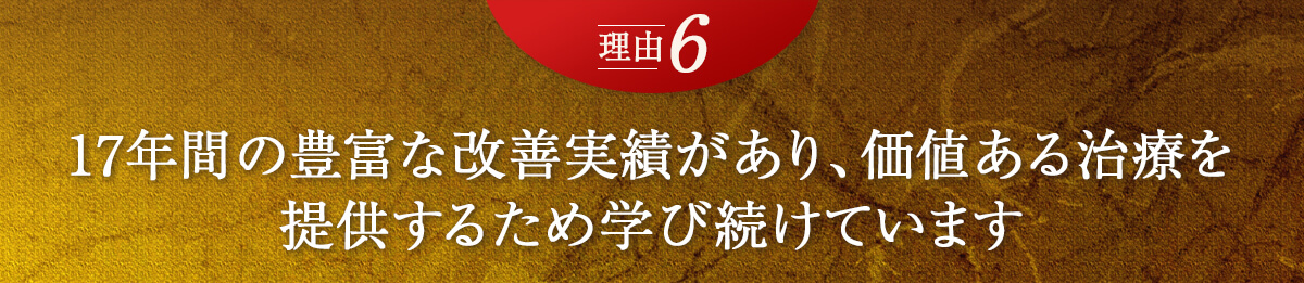 理由6　17年間の豊富な改善実績があり、価値ある治療を提供するために学び続けています。