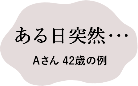 ある日突然･･･Ａさん 42歳の例