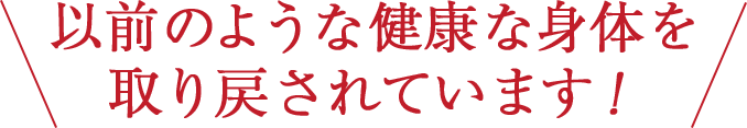 以前のような健康な身体を取り戻されています！